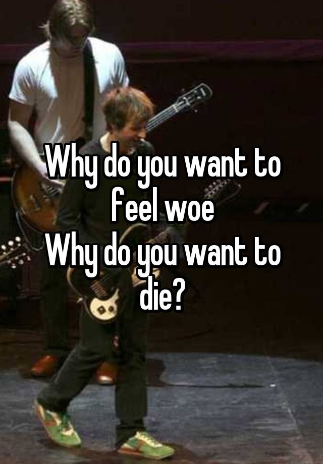 why-do-you-want-to-feel-woe-why-do-you-want-to-die