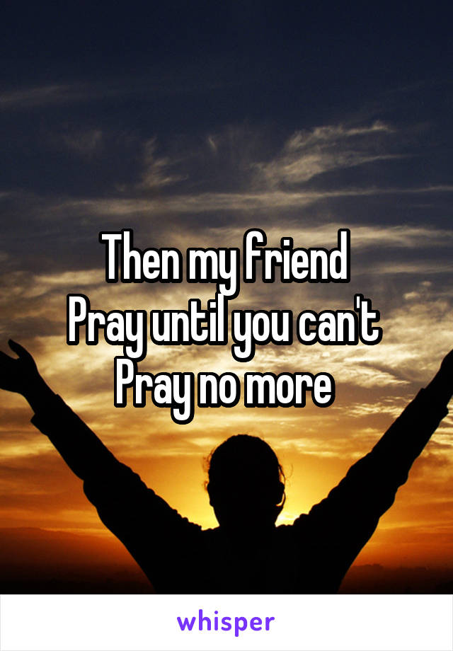 Then my friend 
Pray until you can't 
Pray no more 
