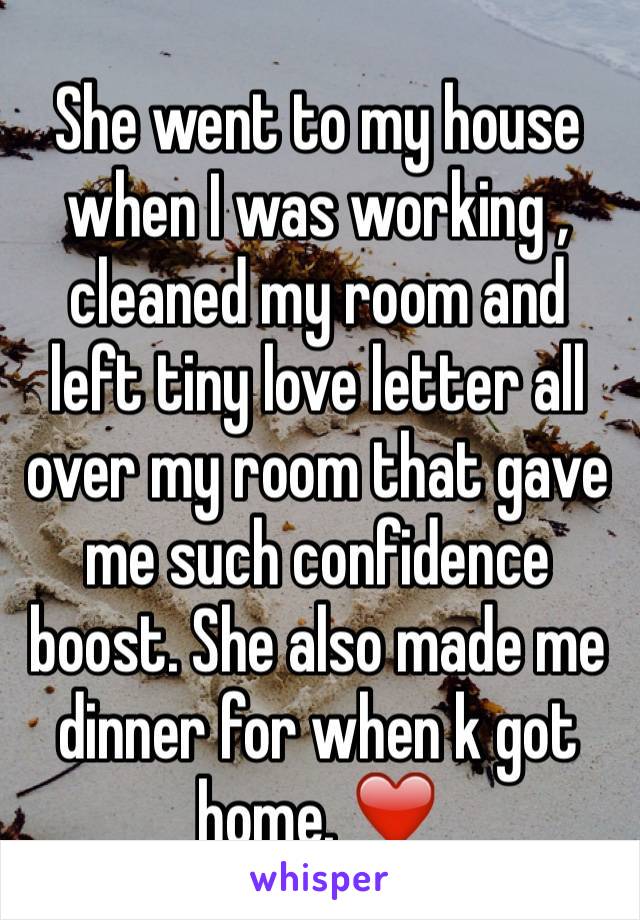 She went to my house when I was working , cleaned my room and left tiny love letter all over my room that gave me such confidence boost. She also made me dinner for when k got home. ❤️