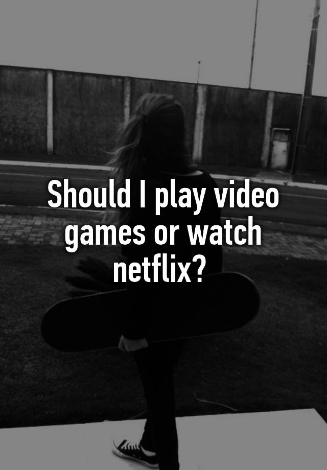 should-i-play-video-games-or-watch-netflix