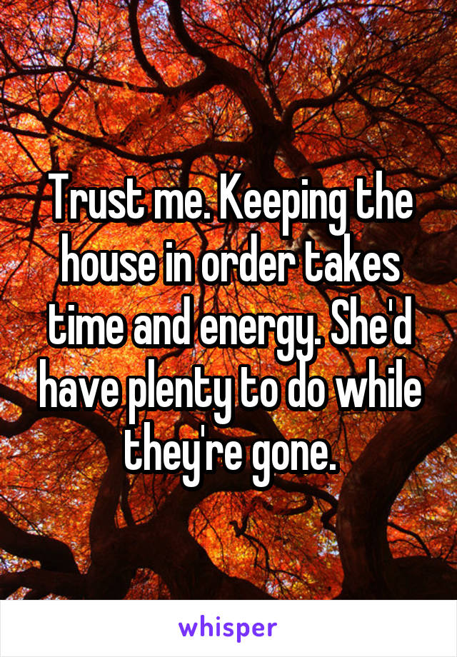 Trust me. Keeping the house in order takes time and energy. She'd have plenty to do while they're gone.