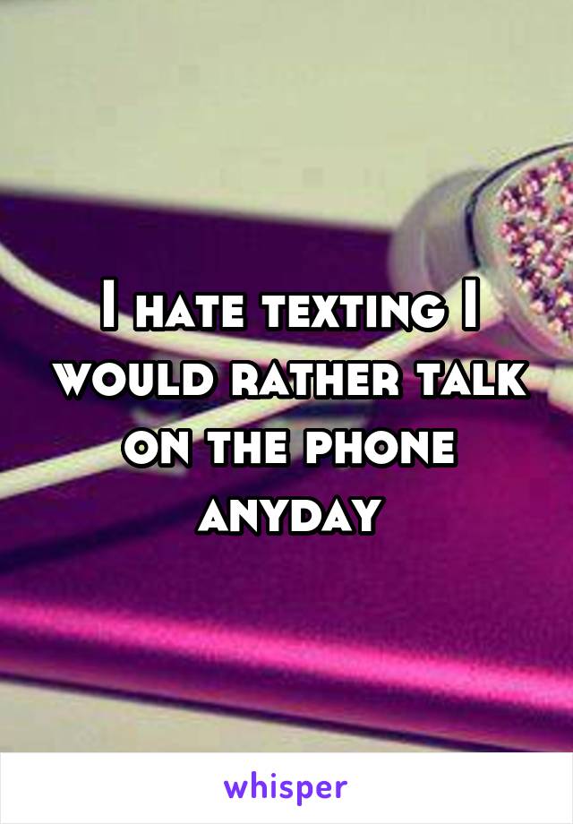 I hate texting I would rather talk on the phone anyday