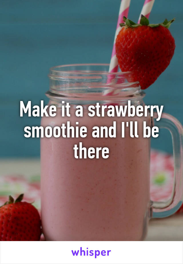 Make it a strawberry smoothie and I'll be there