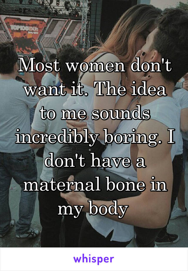 Most women don't want it. The idea to me sounds incredibly boring. I don't have a maternal bone in my body 