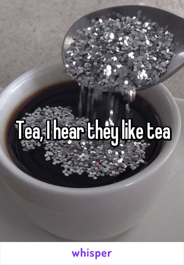 Tea, I hear they like tea