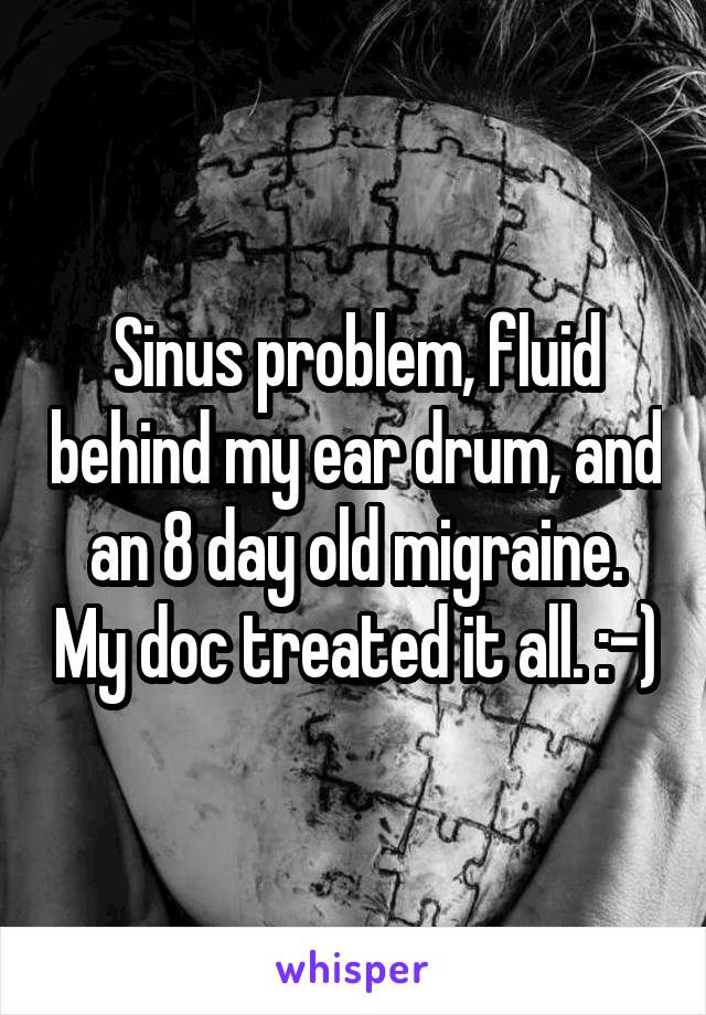 Sinus problem, fluid behind my ear drum, and an 8 day old migraine. My doc treated it all. :-)