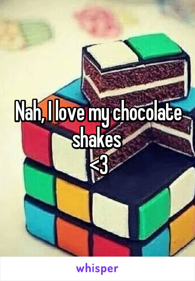 Nah, I love my chocolate shakes 
<3