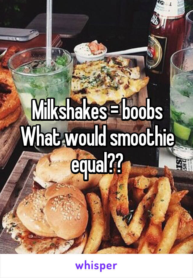 Milkshakes = boobs
What would smoothie equal??