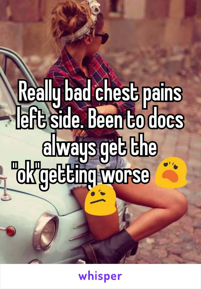 really-bad-chest-pains-left-side-been-to-docs-always-get-the-ok