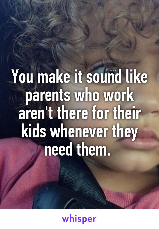 You make it sound like parents who work aren't there for their kids whenever they need them. 