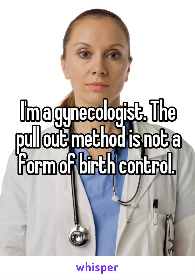 I'm a gynecologist. The pull out method is not a form of birth control. 