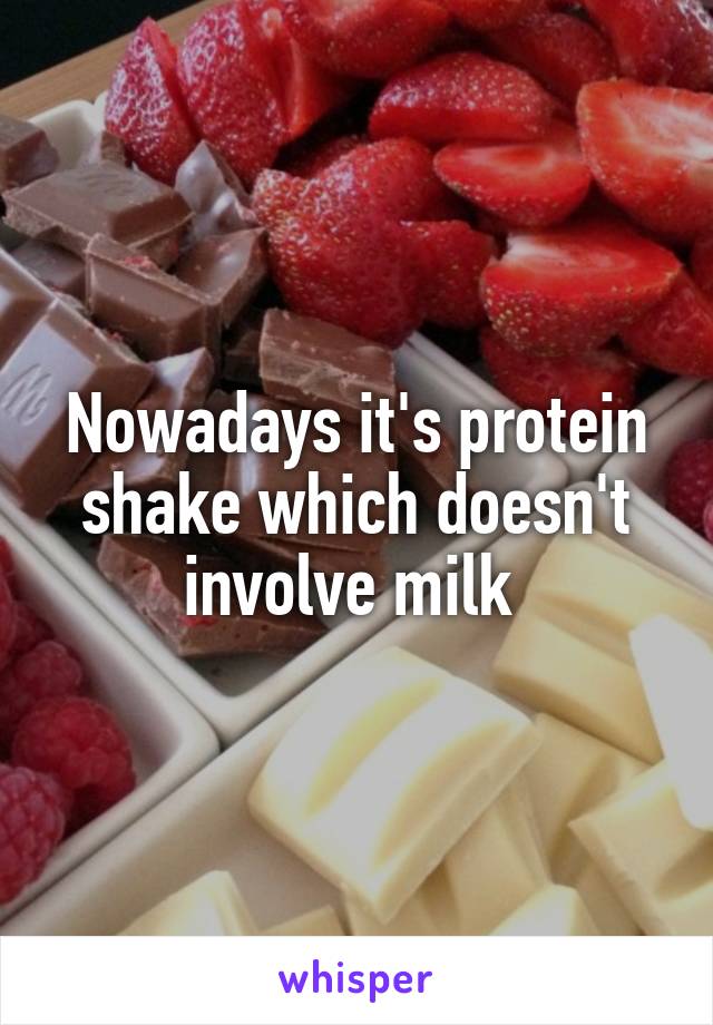 Nowadays it's protein shake which doesn't involve milk 