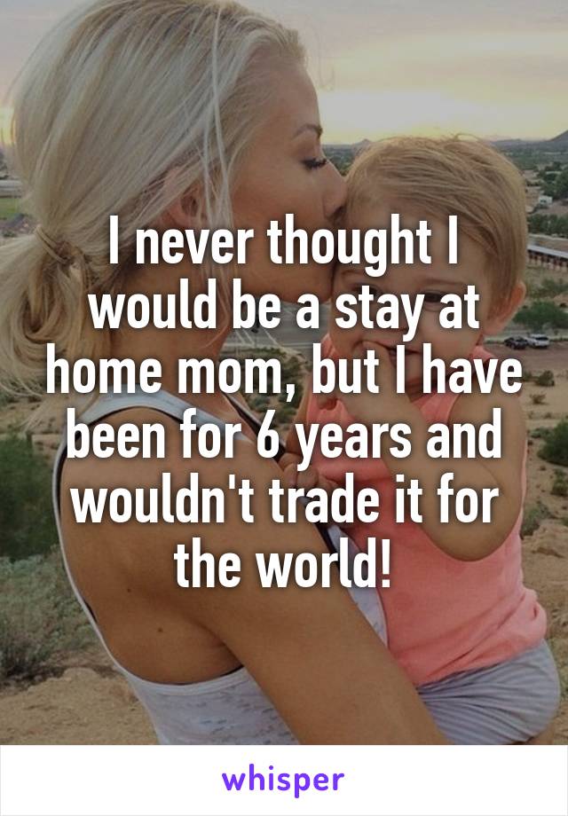 I never thought I would be a stay at home mom, but I have been for 6 years and wouldn't trade it for the world!