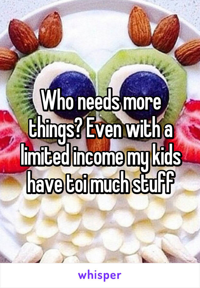 Who needs more things? Even with a limited income my kids have toi much stuff