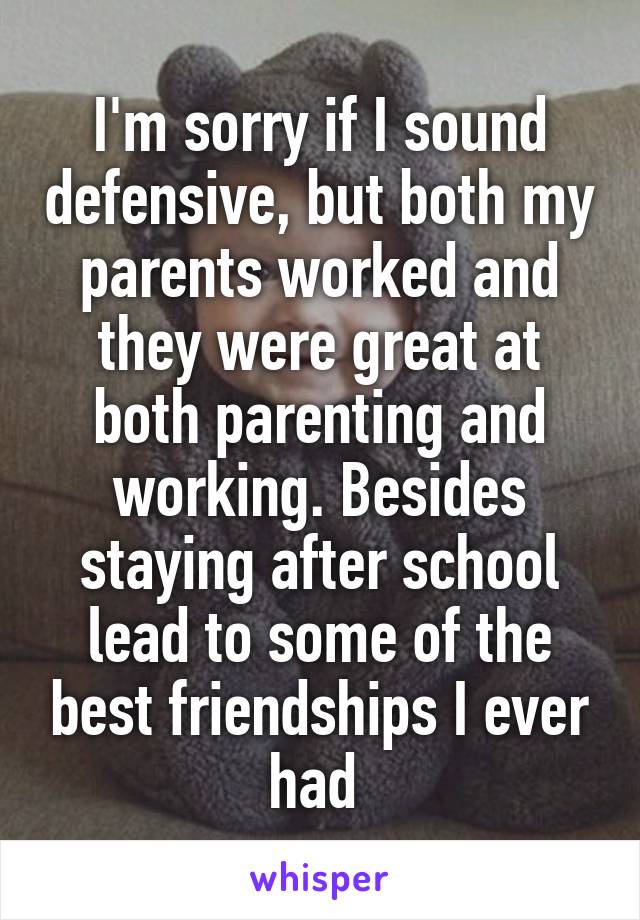 I'm sorry if I sound defensive, but both my parents worked and they were great at both parenting and working. Besides staying after school lead to some of the best friendships I ever had 