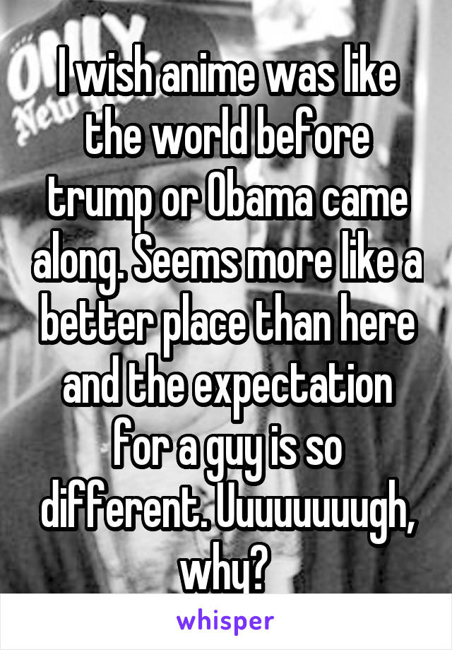 I wish anime was like the world before trump or Obama came along. Seems more like a better place than here and the expectation for a guy is so different. Uuuuuuuugh, why? 