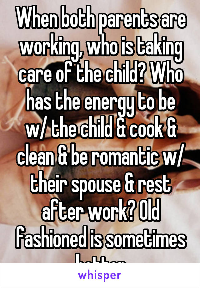 When both parents are working, who is taking care of the child? Who has the energy to be w/ the child & cook & clean & be romantic w/ their spouse & rest after work? Old fashioned is sometimes better