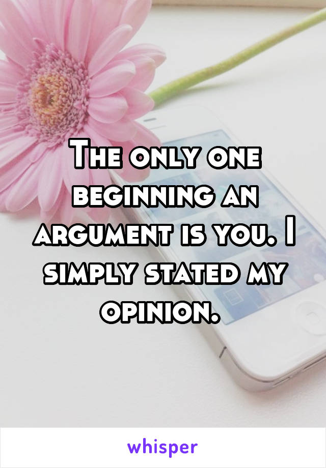 The only one beginning an argument is you. I simply stated my opinion. 