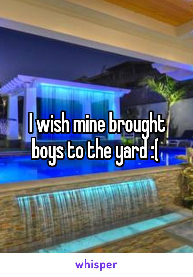 I wish mine brought boys to the yard :( 