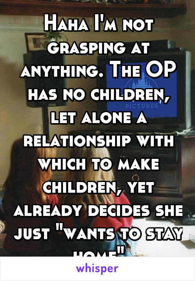 Haha I'm not grasping at anything. The OP has no children, let alone a relationship with which to make children, yet already decides she just "wants to stay home"