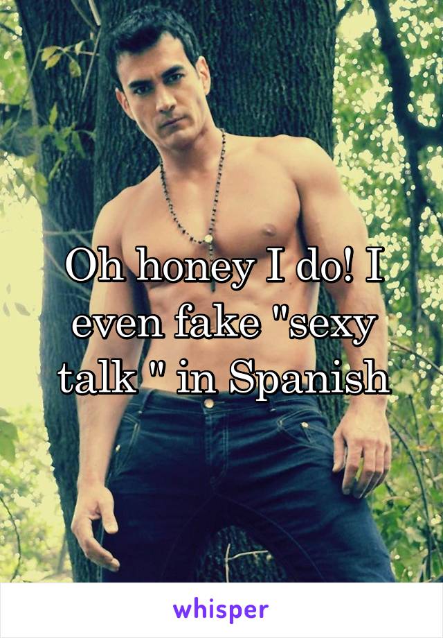 Oh honey I do! I even fake "sexy talk " in Spanish