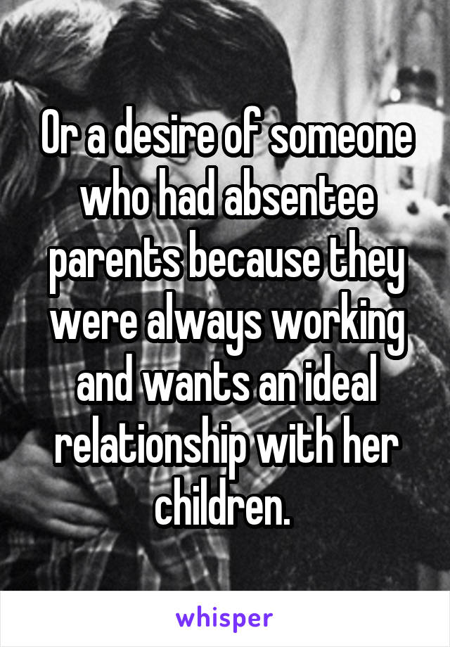 Or a desire of someone who had absentee parents because they were always working and wants an ideal relationship with her children. 