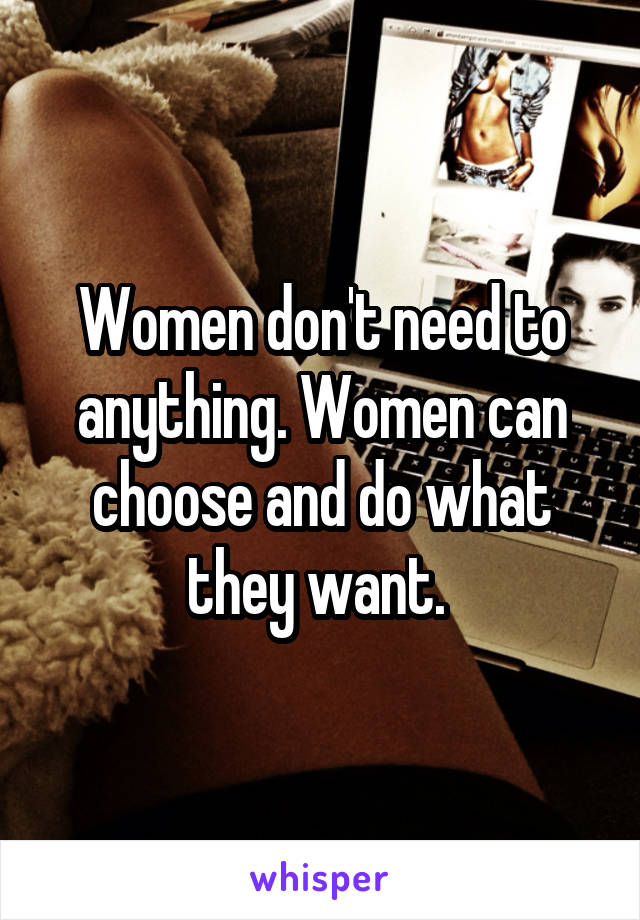 Women don't need to anything. Women can choose and do what they want. 