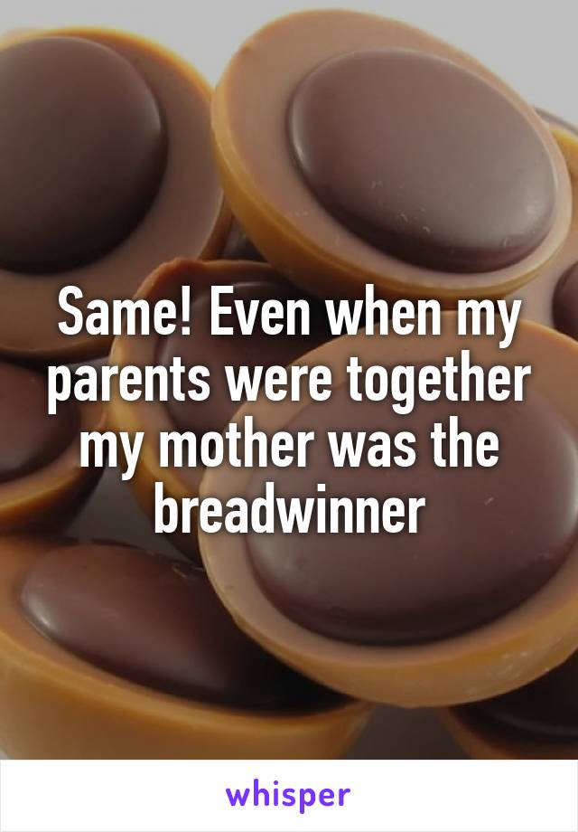 Same! Even when my parents were together my mother was the breadwinner
