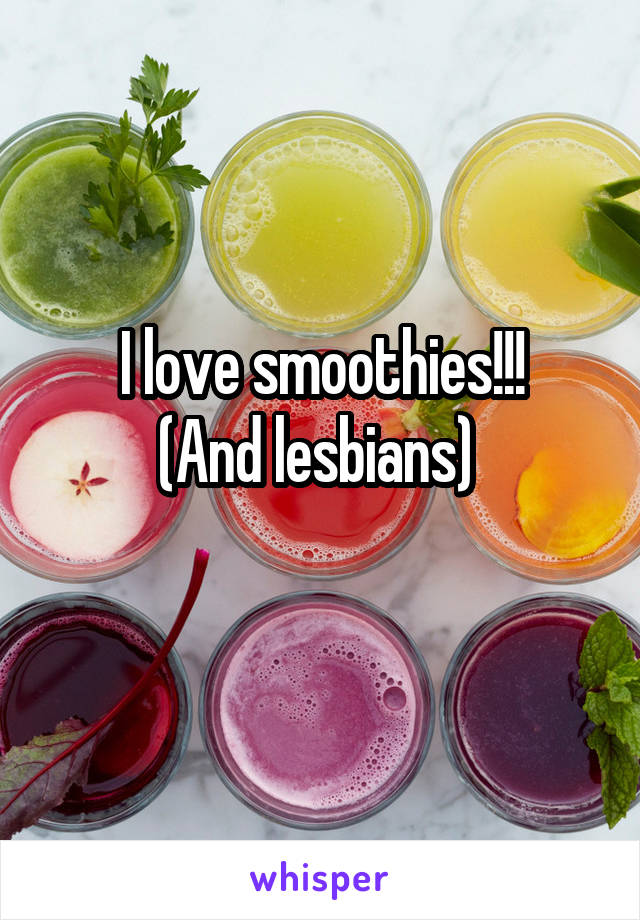 I love smoothies!!!
(And lesbians) 
