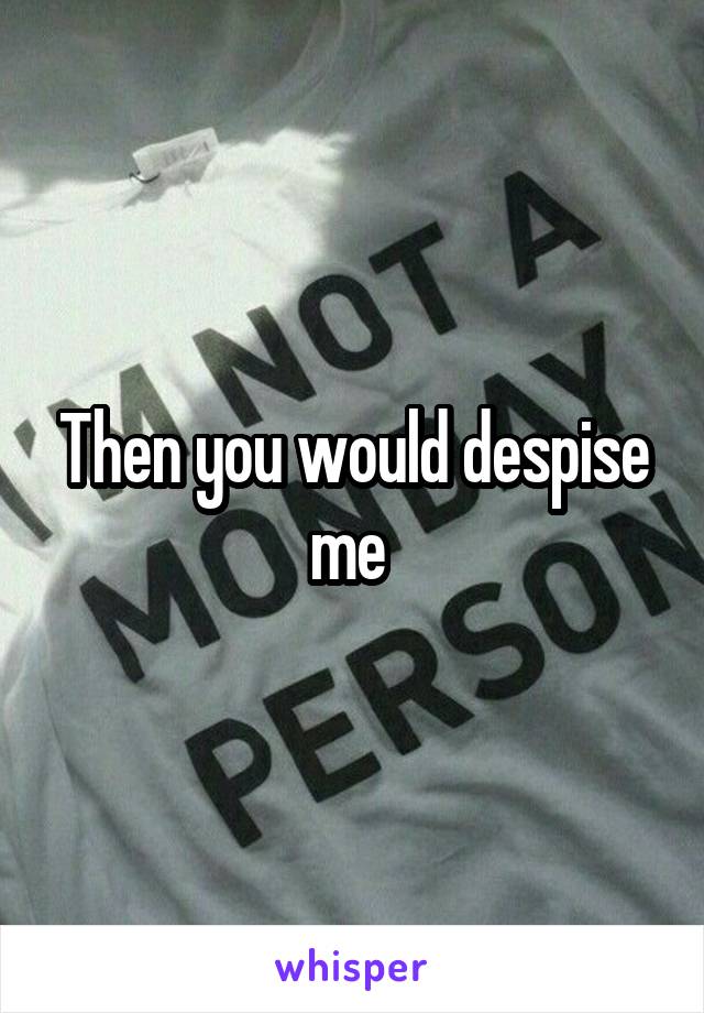 Then you would despise me 