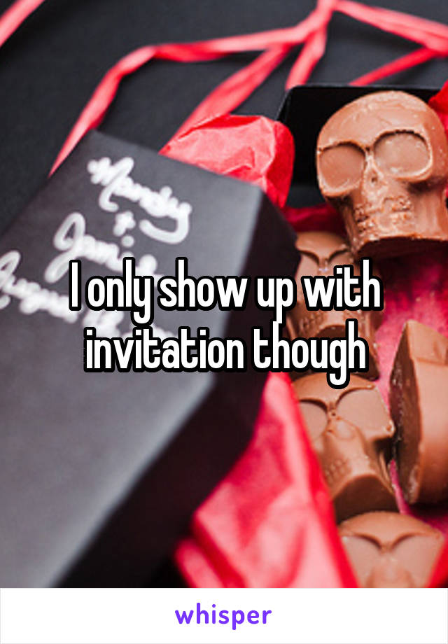 I only show up with invitation though