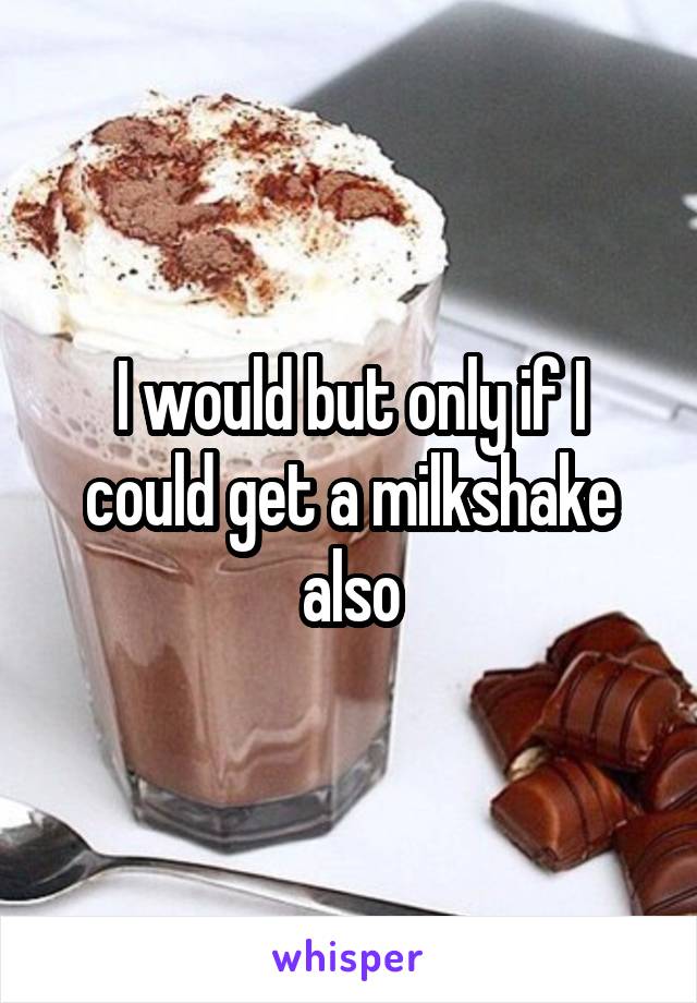 I would but only if I could get a milkshake also