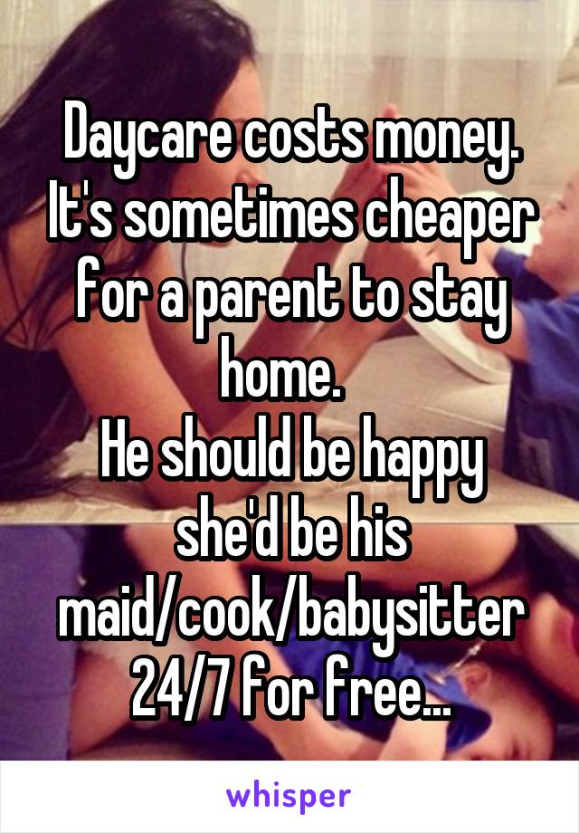 Daycare costs money. It's sometimes cheaper for a parent to stay home.  
He should be happy she'd be his maid/cook/babysitter 24/7 for free...