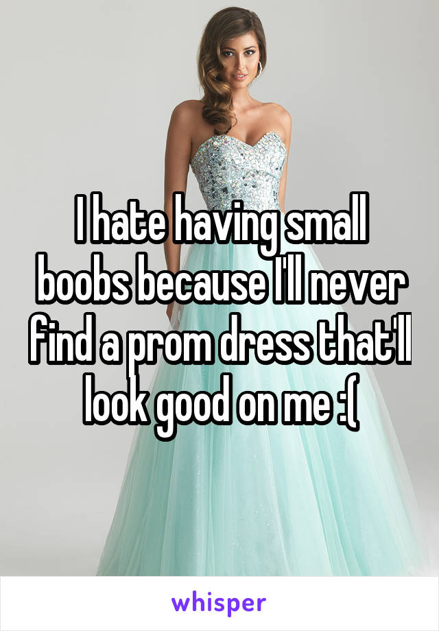 I hate having small boobs because I'll never find a prom dress that'll look good on me :(