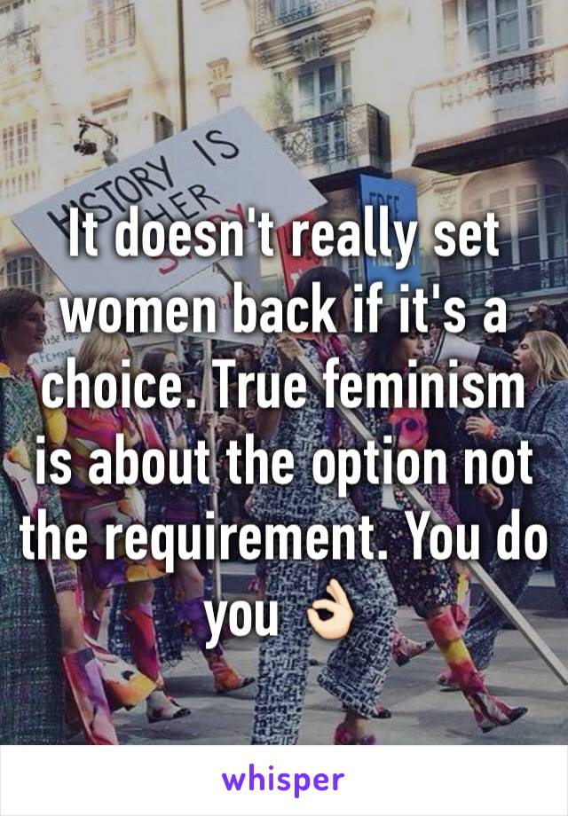 It doesn't really set women back if it's a choice. True feminism is about the option not the requirement. You do you 👌🏻