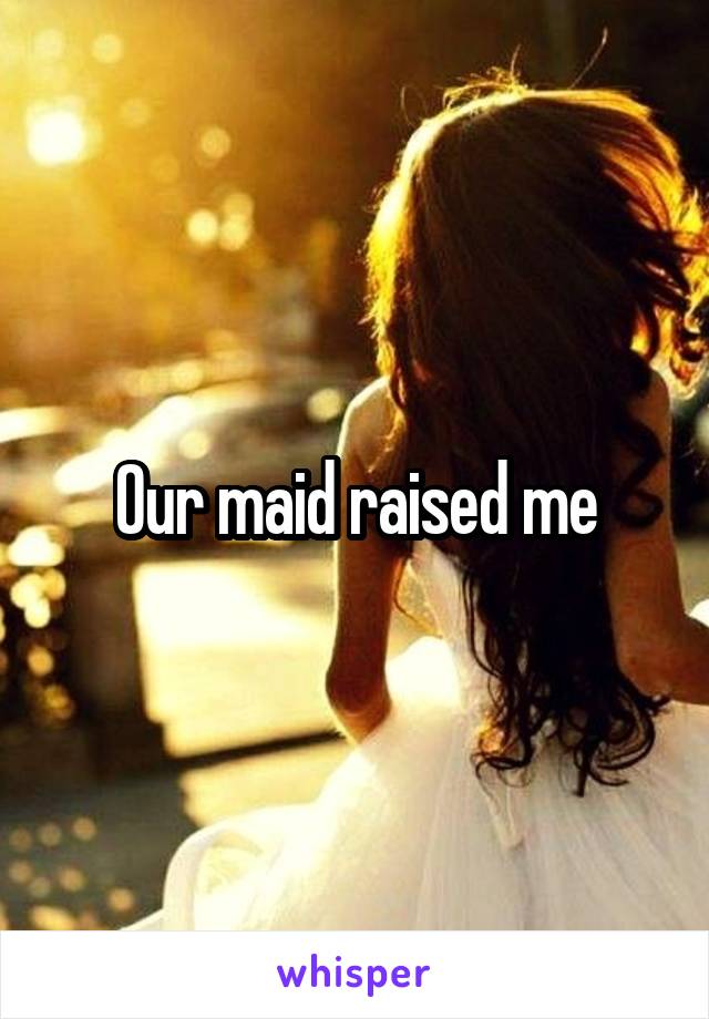 Our maid raised me