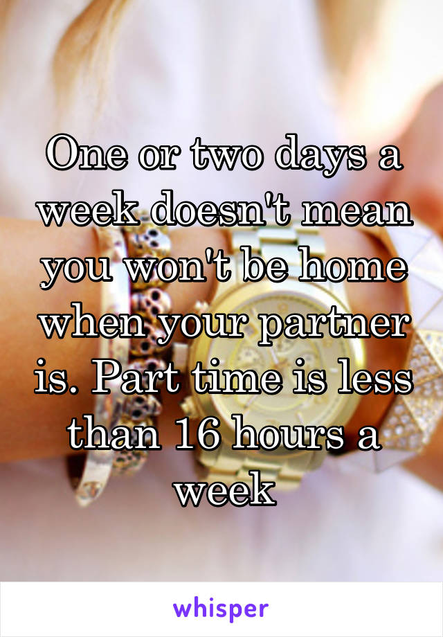 One or two days a week doesn't mean you won't be home when your partner is. Part time is less than 16 hours a week