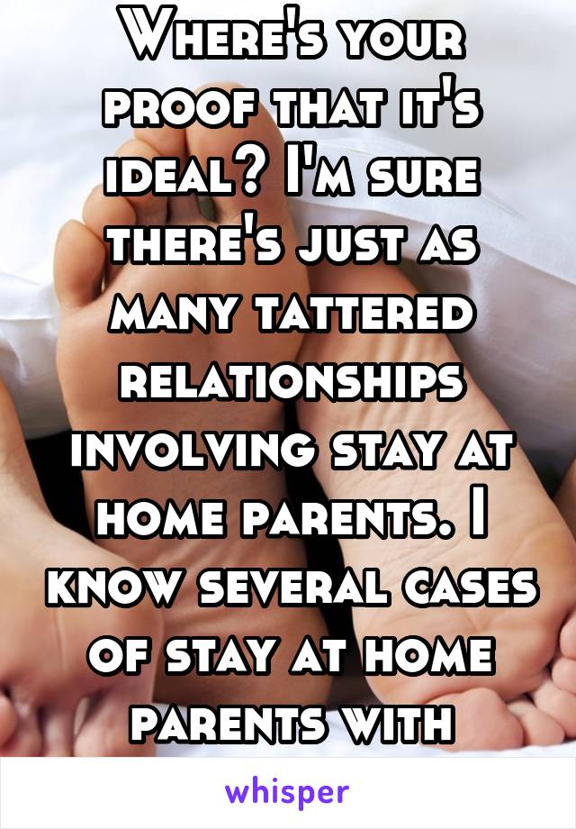 Where's your proof that it's ideal? I'm sure there's just as many tattered relationships involving stay at home parents. I know several cases of stay at home parents with infidelity issues.