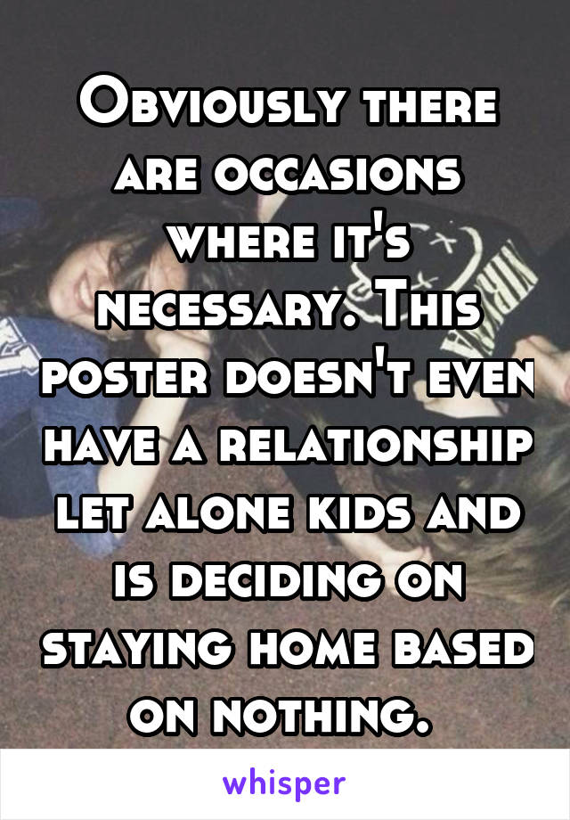 Obviously there are occasions where it's necessary. This poster doesn't even have a relationship let alone kids and is deciding on staying home based on nothing. 