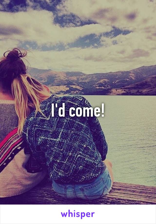 I'd come!