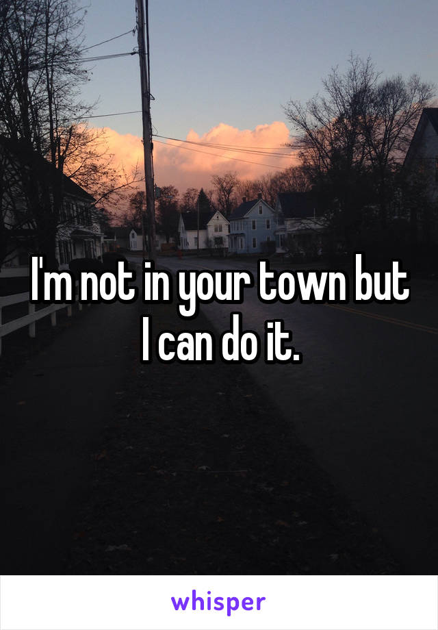 I'm not in your town but I can do it.