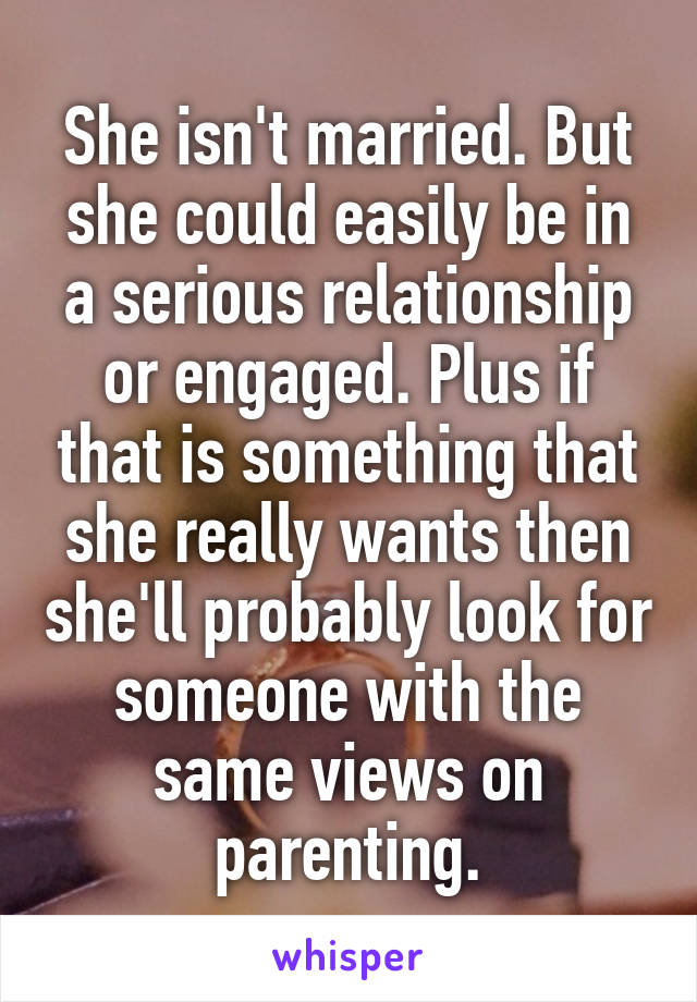 She isn't married. But she could easily be in a serious relationship or engaged. Plus if that is something that she really wants then she'll probably look for someone with the same views on parenting.