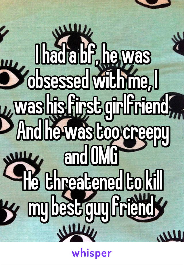I had a bf, he was obsessed with me, I was his first girlfriend 
And he was too creepy and OMG 
He  threatened to kill my best guy friend 