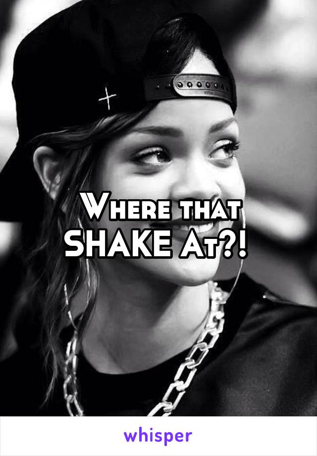 Where that SHAKE At?! 