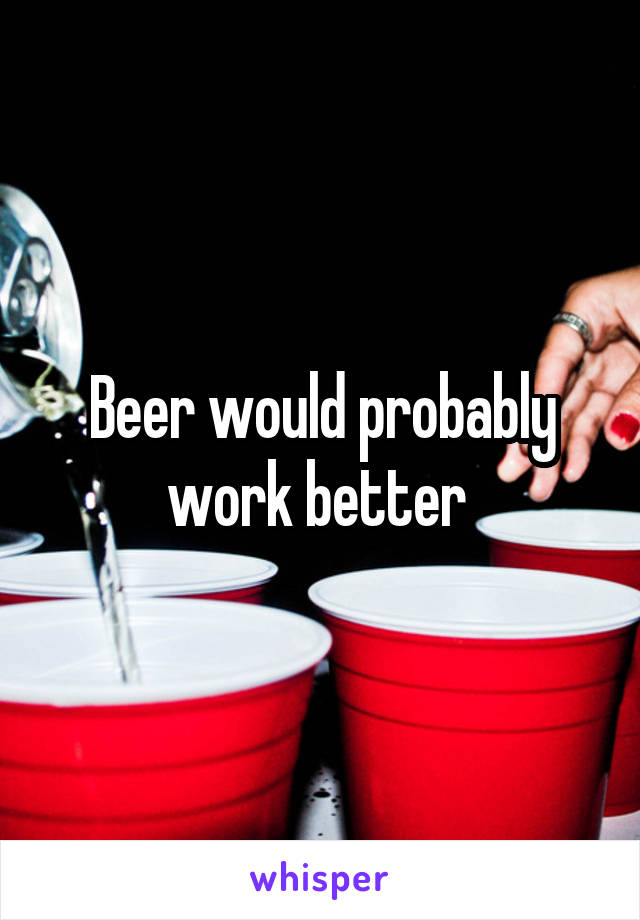 Beer would probably work better 