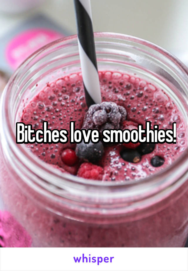  Bitches love smoothies!