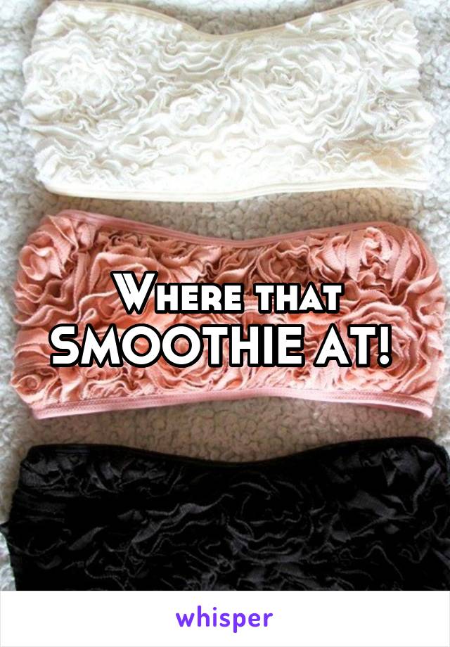 Where that SMOOTHIE AT! 