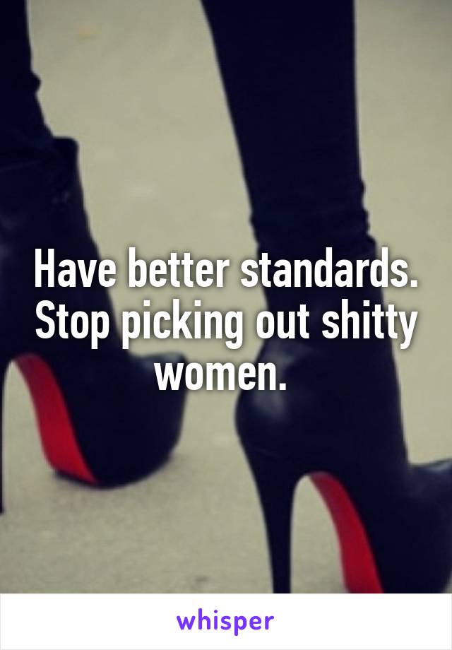 Have better standards. Stop picking out shitty women. 