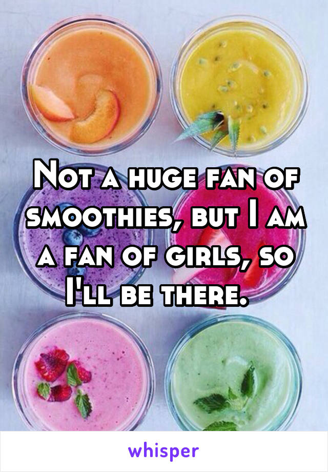 Not a huge fan of smoothies, but I am a fan of girls, so I'll be there.  