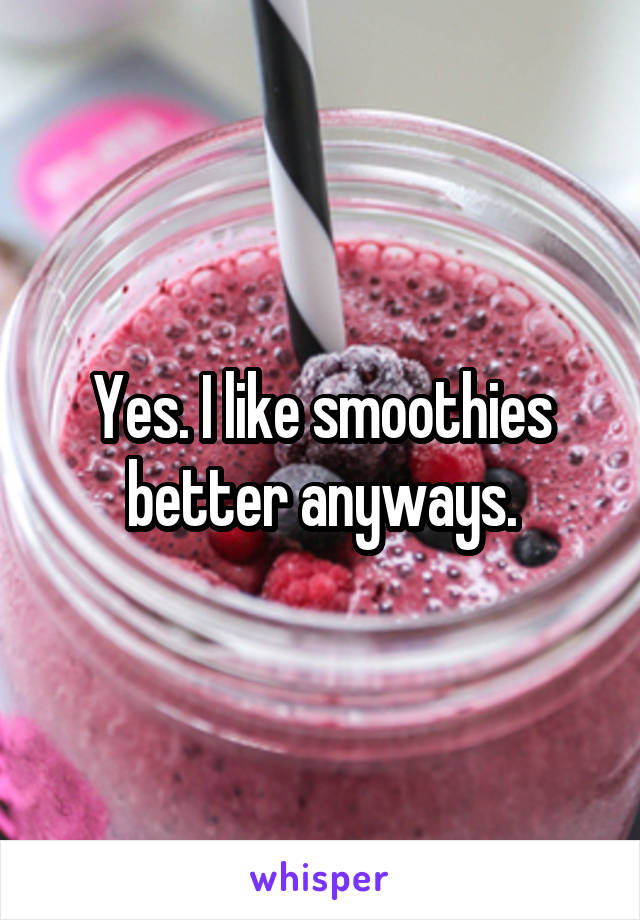 Yes. I like smoothies better anyways.